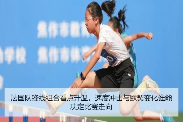 法国队锋线组合看点升温，速度冲击与默契变化谁能决定比赛走向