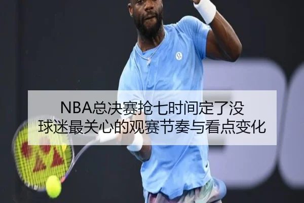 NBA总决赛抢七时间定了没 球迷最关心的观赛节奏与看点变化